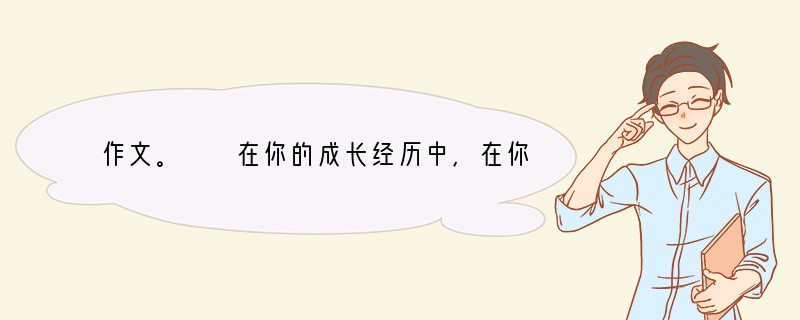作文。　　在你的成长经历中，在你的实际生活中，一定有许多令你难忘与感激，对你产生